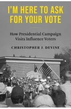 I'm Here to Ask for Your Vote: How Presidential Campaign Visits Influence Voters - Christopher J. Devine