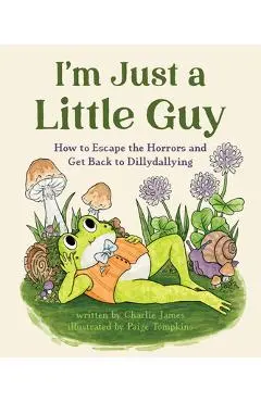 I'm Just a Little Guy: How to Escape the Horrors and Get Back to Dillydallying - Charlie James