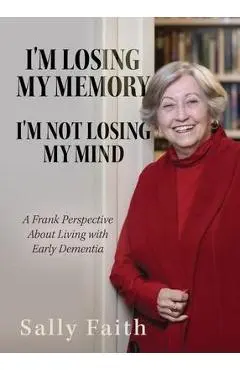 I'm Losing My Memory; I'm NOT Losing My Mind: A Frank Perspective about Living with Early Dementia - Sally Faith