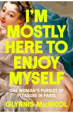 I'm Mostly Here to Enjoy Myself: One Woman's Pursuit of Pleasure in Paris - Glynnis Macnicol