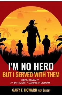 I'm No Hero, But I Served With Them: Hotel Company 2nd Battalion 7th Marines In Vietnam - Gary F. (jersey) Howard