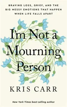 I'm Not a Mourning Person. Braving Loss, Grief, and the Big Messy Emotions That Happen When Life Falls Apart, Hardback/Kris Carr