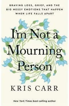 I'm Not a Mourning Person: Braving Loss, Grief, and the Big Messy Emotions That Happen When Life Falls Apart - Kris Carr