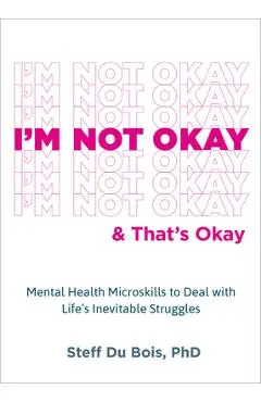 I'm Not Okay and That's Okay: Mental Health Microskills to Deal with Life's Inevitable Struggles - Steff Du Bois