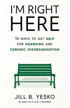 I'm Right Here: 10 Ways to Get Help for Hoarding and Chronic Disorganization - Jill B. Yesko