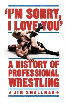 I'm Sorry, I Love You: A History of Professional Wrestling, Paperback/Jim Smallman