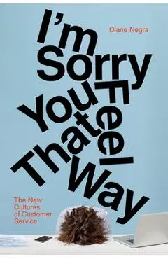 I'm Sorry You Feel That Way: The New Cultures of Customer Service - Diane Negra