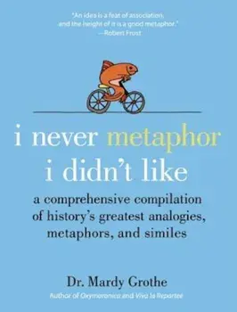 I Never Metaphor I Didn't Like: A Comprehensive Compilation of History's Greatest Analogies, Metaphors, and Similes, Hardcover/Mardy Grothe