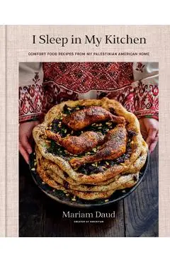 I Sleep in My Kitchen: Comfort Food Recipes from My Palestinian American Home: A Cookbook - Mariam Daud
