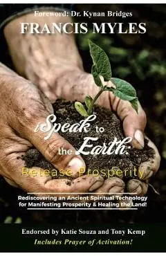 I Speak To The Earth: Release Prosperity: Rediscovering an ancient spiritual technology for Manifesting Dominion & Healing the Land! - Francis Myles