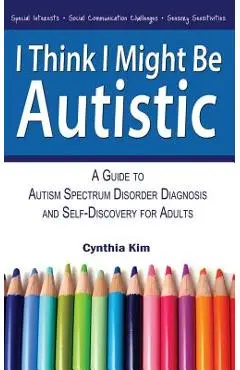 I Think I Might Be Autistic: A Guide to Autism Spectrum Disorder Diagnosis and Self-Discovery for Adults - Cynthia Kim