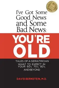 I've Got Some Good News and Some Bad News: You're Old: Tales of a Geriatrician, What to Expect in Your 60's, 70's, 80's, and Beyond/MD David Bernstein