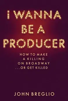 I Wanna Be a Producer: How to Make a Killing on Broadway...or Get Killed, Hardcover/John Breglio