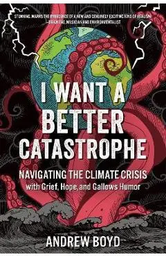 I Want a Better Catastrophe: Navigating the Climate Crisis with Grief, Hope, and Gallows Humor - Andrew Boyd