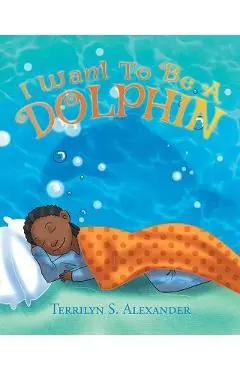 I Want to Be a Dolphin - Terrilyn S. Alexander