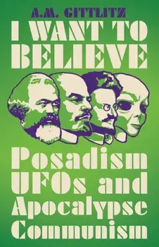 I Want to Believe: Posadism and Leftwing Ufology, Paperback/A. M. Gittlitz