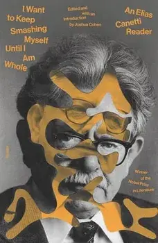 I Want to Keep Smashing Myself Until I Am Whole: An Elias Canetti Reader, Paperback/Elias Canetti