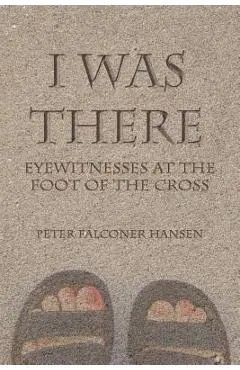 I Was There: Eyewitnesses at the Foot of the Cross - Peter Falconer Hansen