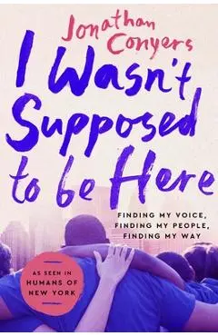 I Wasn't Supposed to Be Here: Finding My Voice, Finding My People, Finding My Way - Jonathan Conyers