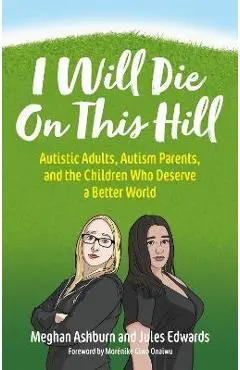 I Will Die on This Hill: Autistic Adults, Autism Parents, and the Children Who Deserve a Better World - Meghan Ashburn