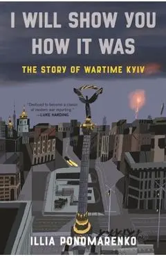 I Will Show You How It Was: The Story of Wartime Kyiv - Illia Ponomarenko