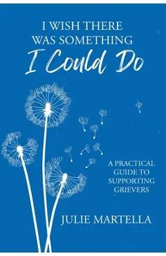 I Wish There Was Something I Could Do: A Practical Guide to Supporting Grievers - Julie Martella