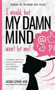 I would, but MY DAMN MIND won't let me!: A Guide for Teen Girls: How to Understand and Control Your Thoughts and Feelings/Jacqui Letran
