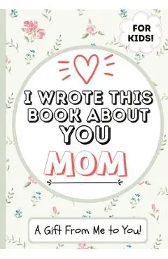 I Wrote This Book About You Mom: A Child's Fill in The Blank Gift Book For Their Special Mom Perfect for Kid's 7 x 10 inch - The Life Graduate Publishing Group