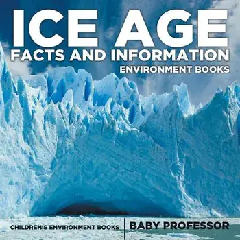 Ice Age Facts and Information - Environment Books Children's Environment Books, Paperback/Baby Professor