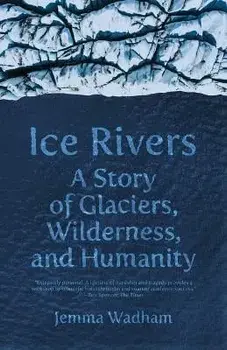 Ice Rivers: A Story of Glaciers, Wilderness, and Humanity, Paperback/Jemma Wadham