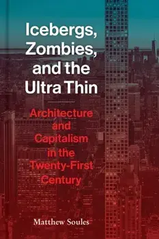 Icebergs, Zombies, and the Ultra Thin: Architecture and Capitalism in the Twenty-First Century, Hardcover/Matthew Soules