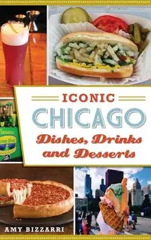 Iconic Chicago Dishes, Drinks and Desserts, Hardcover/Amy Bizzarri