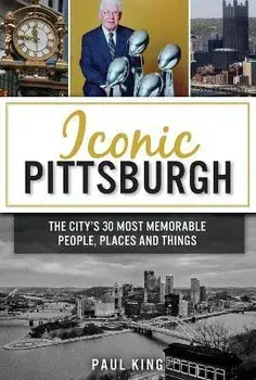 Iconic Pittsburgh: The City's 30 Most Memorable People, Places and Things, Paperback/Paul King