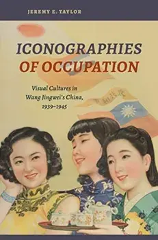 Iconographies of Occupation. Visual Cultures in Wang Jingwei's China, 1939-1945, Paperback/Jeremy E. Taylor