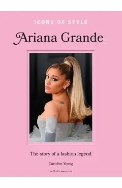 Icons of Style: Ariana Grande: The Story of a Fashion Legend - Caroline Young