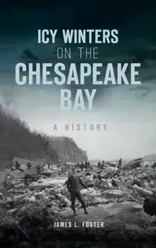 Icy Winters on the Chesapeake Bay: A History, Hardcover/James L. Foster