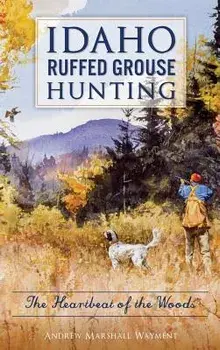 Idaho Ruffed Grouse Hunting: The Heartbeat of the Woods, Hardcover/Andrew Marshall Wayment