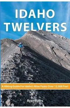 Idaho Twelvers: A Hiking Guide For Idaho's Nine Peaks Over 12,000 Feet - Ryan Byers