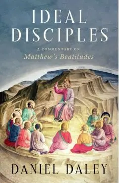 Ideal Disciples: A Commentary on Matthew's Beatitudes - Daniel Daley
