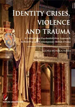 Identity Crises, Violence and Trauma. A Cultural and Psychoanalytical Approach to Post-War and Contemporary British Drama/Laura Monica Toma