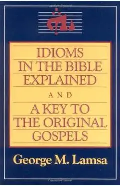 Idioms in the Bible Explained and a Key to the Original Gospel - George M. Lamsa