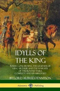 Idylls of the King: Poems Concerning the Legends of King Arthur and the Knights of the Round Table, Complete and Unabridged, Paperback/Lord Alfred Tennyson