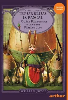 Iepurelius D. Pascal si Ouale razboinice in centrul pamantului. Seria Strajerii copilariei. Cartea a doua/William Joyce