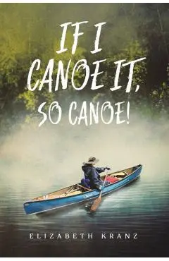 If I Canoe It, So Canoe! - Elizabeth Kranz