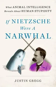 If Nietzsche Were a Narwhal. What Animal Intelligence Reveals About Human Stupidity, Hardback/Justin Gregg