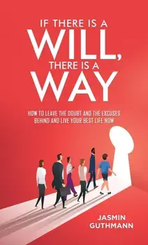 If There Is a Will, There Is a Way. How to Leave the Doubt and the Excuses Behind and Live Your Best Life Now, Paperback/Jasmin Guthmann