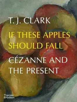 If These Apples Should Fall. Cezanne and the Present, Hardback/T. J. Clark