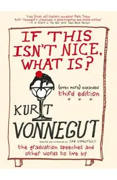 If This Isn't Nice, What Is? (Even More) Expanded Third Edition: The Graduation Speeches and Other Words to Live by - Kurt Vonnegut