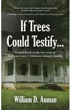 If Trees Could Testify...: A novel based on the true story of Madison County's infamous Gahagan murders - William D. Auman