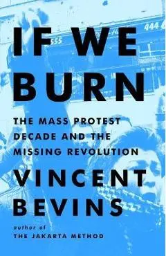 If We Burn: The Mass Protest Decade and the Missing Revolution - Vincent Bevins